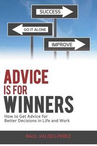 Cover image for Advice is for Winners: How to Get Advice for Better Decisions in Life and Work