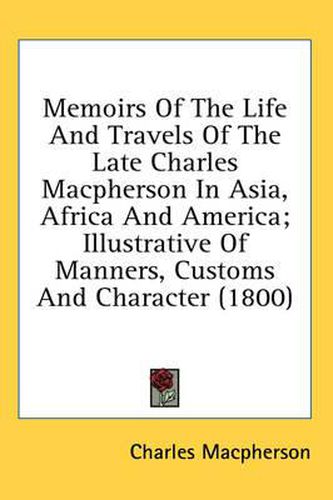 Cover image for Memoirs Of The Life And Travels Of The Late Charles Macpherson In Asia, Africa And America; Illustrative Of Manners, Customs And Character (1800)