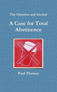 Cover image for The Christian and Alcohol: A Case for Total Abstinence