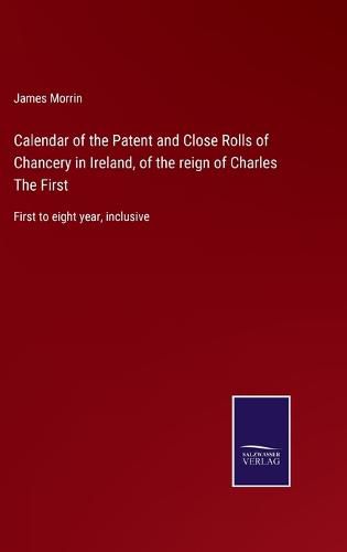 Cover image for Calendar of the Patent and Close Rolls of Chancery in Ireland, of the reign of Charles The First: First to eight year, inclusive