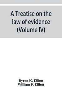 Cover image for A treatise on the law of evidence; being a consideration of the nature and general principles of evidence, the instruments of evidence and the rules governing the production, delivery and use of evidence, Together with Incidental Matters of Practice, Includi