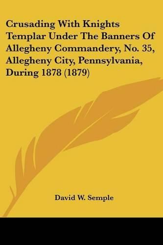 Crusading with Knights Templar Under the Banners of Allegheny Commandery, No. 35, Allegheny City, Pennsylvania, During 1878 (1879)