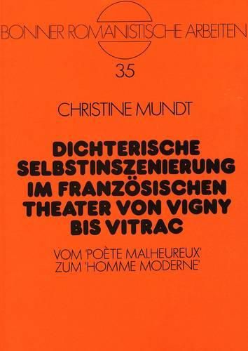 Dichterische Selbstinszenierung Im Franzoesischen Theater Von Vigny Bis Vitrac: Vom 'Poete Malheureux' Zum 'Homme Moderne