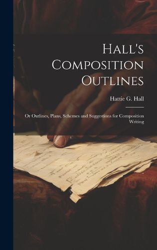 Hall's Composition Outlines; Or Outlines, Plans, Schemes and Suggestions for Composition Writing