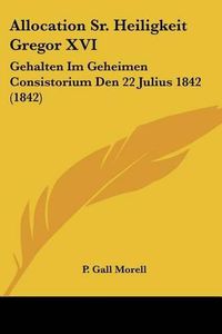 Cover image for Allocation Sr. Heiligkeit Gregor XVI: Gehalten Im Geheimen Consistorium Den 22 Julius 1842 (1842)