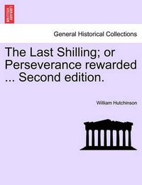 Cover image for The Last Shilling; Or Perseverance Rewarded ... Second Edition.