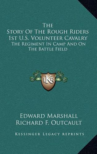 The Story of the Rough Riders 1st U.S. Volunteer Cavalry: The Regiment in Camp and on the Battle Field