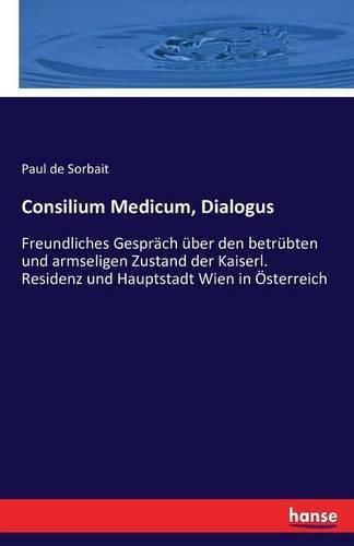 Cover image for Consilium Medicum, Dialogus: Freundliches Gesprach uber den betrubten und armseligen Zustand der Kaiserl. Residenz und Hauptstadt Wien in OEsterreich