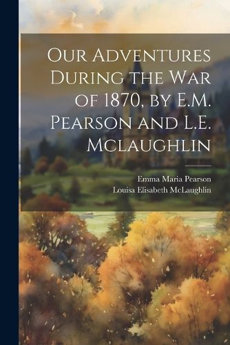 Our Adventures During the War of 1870, by E.M. Pearson and L.E. Mclaughlin