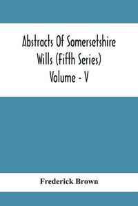 Cover image for Abstracts Of Somersetshire Wills (Fifth Series) Volume - V
