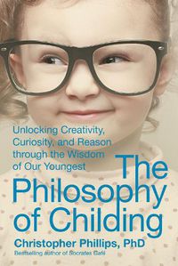 Cover image for The Philosophy of Childing: Unlocking Creativity, Curiosity, and Reason through the Wisdom of Our Youngest