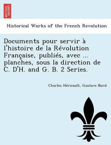 Cover image for Documents Pour Servir A L'Histoire de La Revolution Francaise, Publies, Avec ... Planches, Sous La Direction de C. D'H. and G. B. 2 Series.