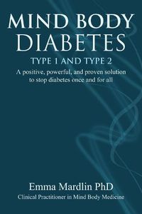 Cover image for Mind Body Diabetes Type 1 and Type 2: A positive, powerful and proven solution to stop diabetes once and for all