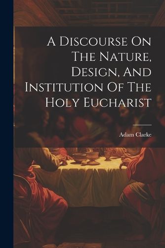 Cover image for A Discourse On The Nature, Design, And Institution Of The Holy Eucharist