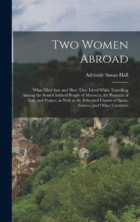 Cover image for Two Women Abroad; What They saw and how They Lived While Travelling Among the Semi-civilized People of Morocco, the Peasants of Italy and France, as Well as the Educated Classes of Spain, Greece, and Other Countries