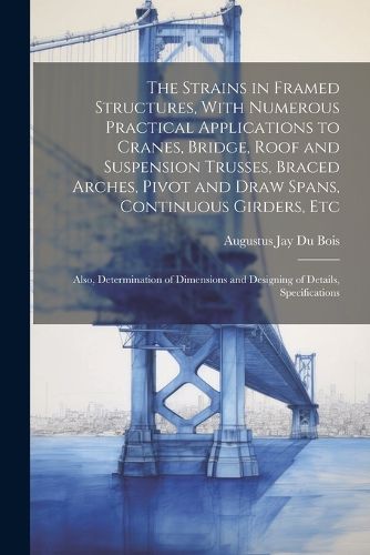 Cover image for The Strains in Framed Structures, With Numerous Practical Applications to Cranes, Bridge, Roof and Suspension Trusses, Braced Arches, Pivot and Draw Spans, Continuous Girders, Etc