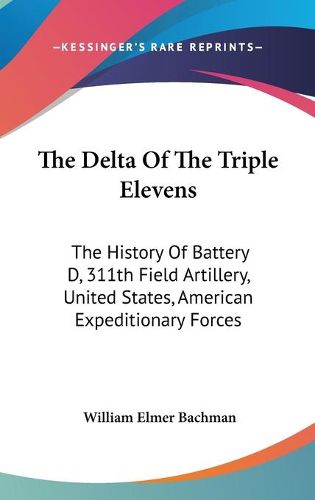 Cover image for The Delta of the Triple Elevens: The History of Battery D, 311th Field Artillery, United States, American Expeditionary Forces