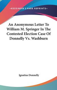 Cover image for An Anonymous Letter to William M. Springer in the Contested Election Case of Donnelly Vs. Washburn