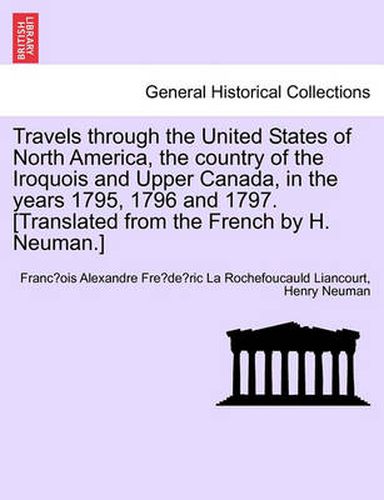 Cover image for Travels through the United States of North America, the country of the Iroquois and Upper Canada, in the years 1795, 1796 and 1797.[Translated from the French by H. Neuman.] Vol. I. Second Edition