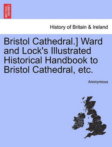 Cover image for Bristol Cathedral.] Ward and Lock's Illustrated Historical Handbook to Bristol Cathedral, Etc.