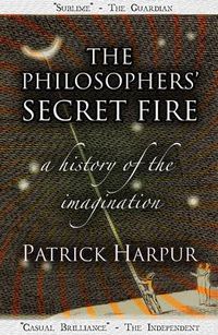 Cover image for The Philosophers' Secret Fire: A History of the Imagination
