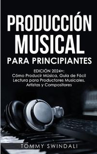 Cover image for Produccion Musical Para Principiantes Edicion 2024+ Como Producir Musica, Guia De Facil Lectura Para Productores Musicales, Artistas Y Compositores (Spanish Edition)