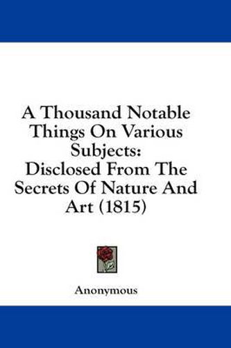 Cover image for A Thousand Notable Things on Various Subjects: Disclosed from the Secrets of Nature and Art (1815)
