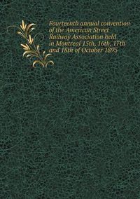 Cover image for Fourteenth annual convention of the American Street Railway Association held in Montreal 15th, 16th, 17th and 18th of October 1895