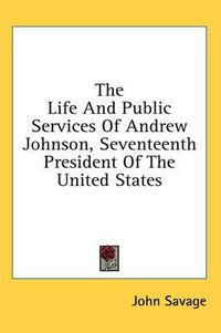 Cover image for The Life and Public Services of Andrew Johnson, Seventeenth President of the United States