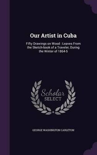 Our Artist in Cuba: Fifty Drawings on Wood: Leaves from the Sketch-Book of a Traveler, During the Winter of 1864-5