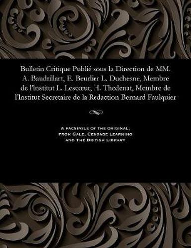 Cover image for Bulletin Critique Publi  Sous La Direction de MM. A. Baudrillart, E. Beurlier L. Duchesne, Membre de l'Lnstitut L. Lescoeur, H. Thedenat, Membre de l'Lnstitut Secretaire de la Redaction Bernard Faulquier