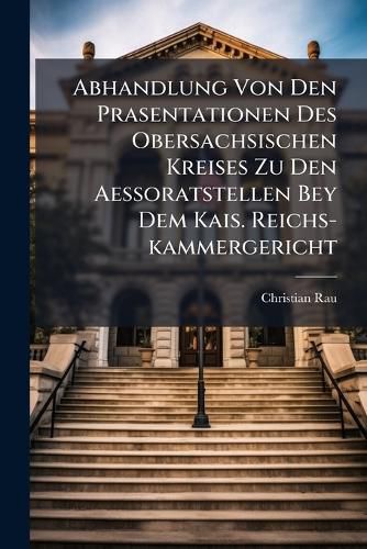 Cover image for Abhandlung Von Den Prasentationen Des Obersachsischen Kreises Zu Den Aessoratstellen Bey Dem Kais. Reichs-Kammergericht...