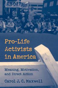 Cover image for Pro-Life Activists in America: Meaning, Motivation, and Direct Action
