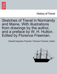 Cover image for Sketches of Travel in Normandy and Maine. with Illustrations from Drawings by the Author, and a Preface by W. H. Hutton. Edited by Florence Freeman.