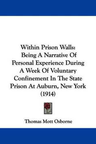 Within Prison Walls: Being a Narrative of Personal Experience During a Week of Voluntary Confinement in the State Prison at Auburn, New York (1914)