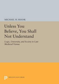 Cover image for Unless You Believe, You Shall Not Understand: Logic, University, and Society in Late Medieval Vienna