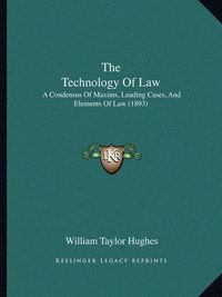 Cover image for The Technology of Law: A Condensus of Maxims, Leading Cases, and Elements of Law (1893)