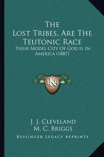 Cover image for The Lost Tribes, Are the Teutonic Race: Their Model City of God Is in America (1887)