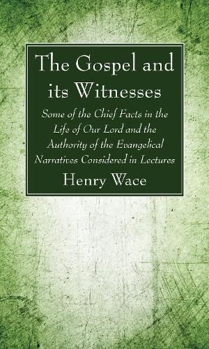 The Gospel and Its Witnesses: Some of the Chief Facts in the Life of Our Lord and the Authority of the Evangelical Narratives Considered in Lectures