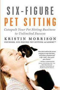 Cover image for Six-Figure Pet Sitting: Catapult Your Pet Sitting Business to Unlimited Success