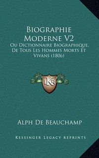 Cover image for Biographie Moderne V2: Ou Dictionnaire Biographique, de Tous Les Hommes Morts Et Vivans (1806)