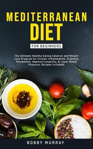 Mediterranean Diet for Beginners: The Ultimate Healthy Eating Solution and Weight Loss Program for Chronic Inflammation, Diabetes Prevention, Improving Longevity & Lower Blood Pressure.