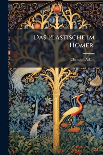 Cover image for Das Plastische Im Homer: Einleitung Zu Diesem Dichter Vom K Nstlerischen Standpunkte Aus...
