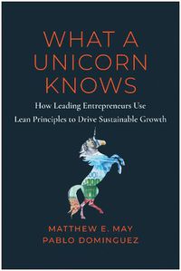 Cover image for What a Unicorn Knows: How Leading Entrepreneurs Use Lean Principles to Drive Sustainable Growth