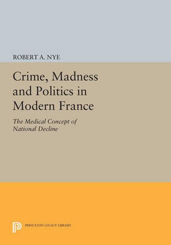 Cover image for Crime, Madness and Politics in Modern France: The Medical Concept of National Decline