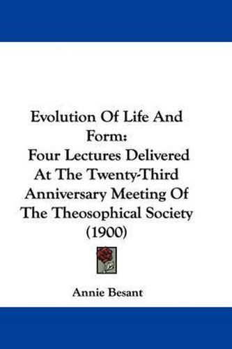 Evolution of Life and Form: Four Lectures Delivered at the Twenty-Third Anniversary Meeting of the Theosophical Society (1900)