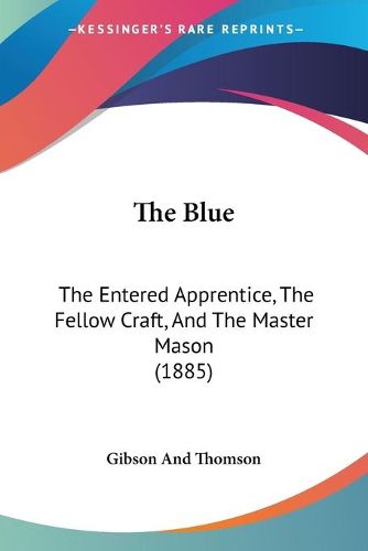 Cover image for The Blue the Blue: The Entered Apprentice, the Fellow Craft, and the Master Masthe Entered Apprentice, the Fellow Craft, and the Master Mason (1885) on (1885)