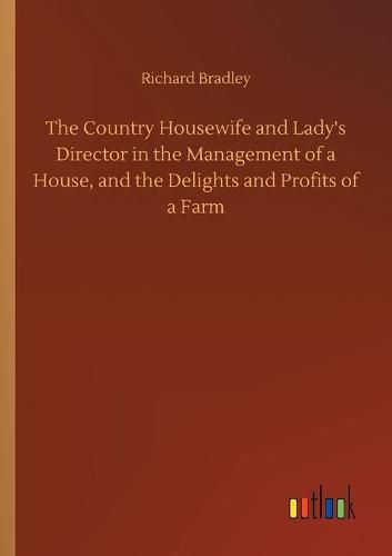 The Country Housewife and Lady's Director in the Management of a House, and the Delights and Profits of a Farm