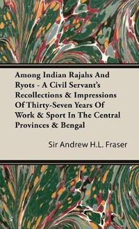 Cover image for Among Indian Rajahs and Ryots - A Civil Servant's Recollections & Impressions of Thirty-Seven Years of Work & Sport in the Central Provinces & Bengal