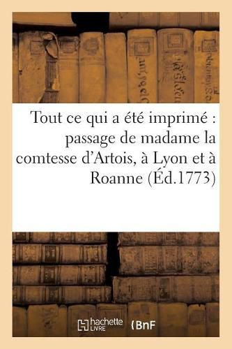 Recueil de Tout Ce Qui a Ete Imprime Relativement Au Passage de Madame La Comtesse: D'Artois, A Lyon Et A Roanne